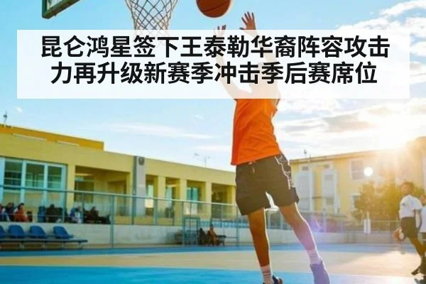 昆仑鸿星签下王泰勒华裔阵容攻击力再升级新赛季冲击季后赛席位