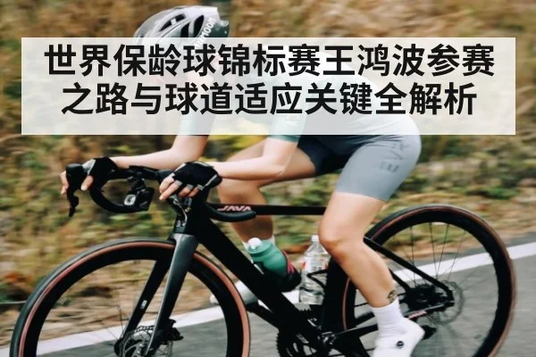 世界保龄球锦标赛王鸿波参赛之路与球道适应关键全解析