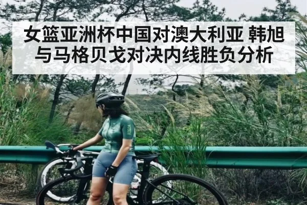 女篮亚洲杯中国对澳大利亚 韩旭与马格贝戈对决内线胜负分析