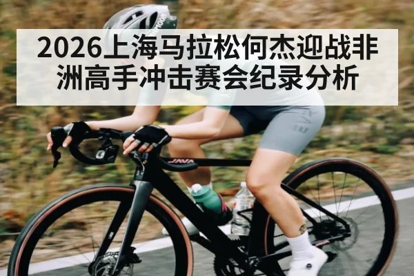 2026上海马拉松何杰迎战非洲高手冲击赛会纪录分析