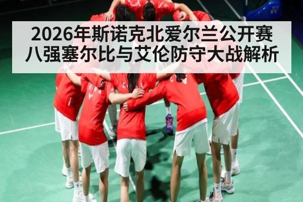2026年斯诺克北爱尔兰公开赛八强塞尔比与艾伦防守大战解析